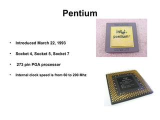 Pentium
• Introduced March 22, 1993
• Socket 4, Socket 5, Socket 7
• 273 pin PGA processor
• Internal clock speed is from 60 to 200 Mhz
 