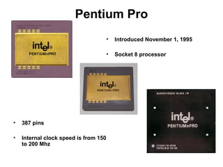Pentium Pro
• Introduced November 1, 1995
• Socket 8 processor
• 387 pins
• Internal clock speed is from 150
to 200 Mhz
 