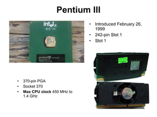 Pentium III
• Introduced February 26,
1999
• 242-pin Slot 1
• Slot 1
• 370-pin PGA
• Socket 370
• Max CPU clock 450 MHz to
1.4 GHz
 