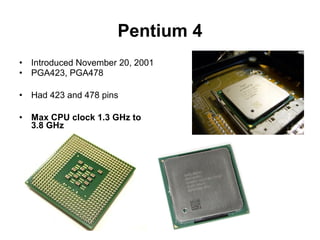 Pentium 4
• Introduced November 20, 2001
• PGA423, PGA478
• Had 423 and 478 pins
• Max CPU clock 1.3 GHz to
3.8 GHz
 
