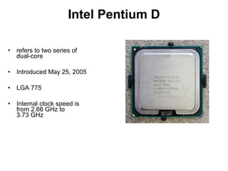 Intel Pentium D
• refers to two series of
dual-core
• Introduced May 25, 2005
• LGA 775
• Internal clock speed is
from 2.66 GHz to
3.73 GHz
 
