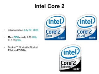 Intel Core 2
• introduced on July 27, 2006
• Max CPU clock:1.06 GHz
to 3.33 GHz
• Socket T ,Socket M,Socket
P,Micro-FCBGA
 