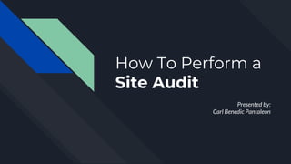 How To Perform a
Site Audit
Presented by:
Carl Benedic Pantaleon
 