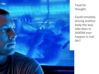 Food for
thought:
Could remotely
driving another
body the way
Jake does in
AVATAR ever
happen in real
life?
 