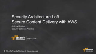 © 2016 AWS and affiliates, all rights reserved
Security Architecture Loft
Secure Content Delivery with AWS
Andrew Kiggins
Security Solutions Architect
 