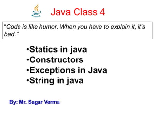 Java Class 4
“Code is like humor. When you have to explain it, it’s
bad.”
•Statics in java
•Constructors
•Exceptions in Java
•String in java
 