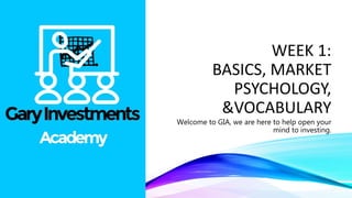 WEEK 1:
BASICS, MARKET
PSYCHOLOGY,
&VOCABULARY
Welcome to GIA, we are here to help open your
mind to investing.
 