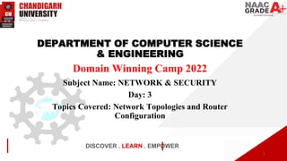 DEPARTMENT OF COMPUTER SCIENCE
& ENGINEERING
Domain Winning Camp 2022
Subject Name: NETWORK & SECURITY
Day: 3
Topics Covered: Network Topologies and Router
Configuration
DISCOVER . LEARN . EMPOWER
1
 