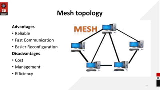 Mesh topology
Advantages
• Reliable
• Fast Communication
• Easier Reconfiguration
Disadvantages
• Cost
• Management
• Efficiency
13
 