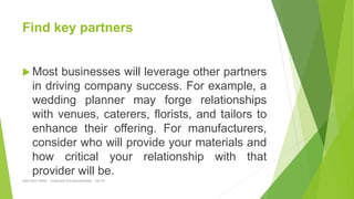 Find key partners
 Most businesses will leverage other partners
in driving company success. For example, a
wedding planne...