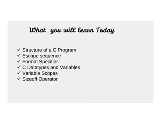 What you will learn Today
 Structure of a C Program
 Escape sequence
 Format Specifier
 Format Specifier
 C Datatypes and Variables
 Variable Scopes
 Sizeoff Operator
 