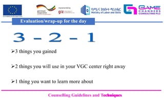 Counselling Guidelines and Techniques
Counselling Guidelines and Techniques
3 things you gained
2 things you will use in your VGC center right away
1 thing you want to learn more about
Evaluation/wrap-up for the day
 