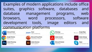 Examples of modern applications include office
suites, graphics software, databases and
database management programs, web
browsers, word processors, software
development tools, image editors and
communication platforms
 