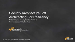 © 2016 AWS and affiliates, all rights reserved
Security Architecture Loft
Architecting For Resiliency
Andrew Kiggins Security Solution Architect
Aren Sandersen, CTO, FoxPass
 