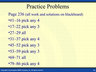 Practice Problems
           Page 236 (all work and solutions on blackboard)
           •#1–16 pick any 4
           •17–22 pick any 3
           •27–29 all
           •31–37 pick any 4
           •45–52 pick any 3
           •53–59 pick any 3
           •69–71 all
           •79–86 pick any 4
Copyright © by Houghton Mifflin Company, Inc. All rights reserved.   14
 
