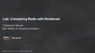 © 2018, Amazon Web Services, Inc. or its Affiliates. All rights reserved
Pop-up Loft
Lab: Comparing Redis with Relational
Christopher Spruell
Ben Willett, Sr. Solutions Architect
 