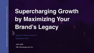 Supercharging Growth
by Maximizing Your
Brand’s Legacy
Josh Jaffe
GM, Horoscope.com Inc.
Digiday Publishing Summit
September 2019
SUPERCHARGINGGROWTHBYMAXIMIZINGYOURBRAND’SLEGACY
 
