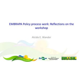 EMBRAPA Policy process work: Reflections on the
workshop
Alcido E. Wander

 