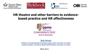 1
HR theatre and other barriers to evidence-
based practice and HR effectiveness
Rob Briner
Professor of Organizational Psychology Queen Mary University of London
Visiting Professor of Evidence-Based HRM Birkbeck University of London
www.cebma.org
@Rob_Briner
29.04.22 Manchester
 