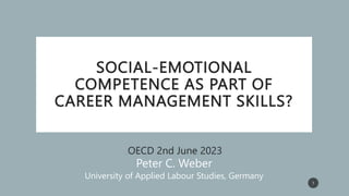 SOCIAL-EMOTIONAL
COMPETENCE AS PART OF
CAREER MANAGEMENT SKILLS?
NICE OECDOECD 2nd June 2023
Peter C. Weber
University of Applied Labour Studies, Germany
1
 