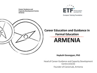 Career Education and Guidance in
Formal Education
ARMENIA
Haykuhi Gevorgyan, PhD
Head of Career Guidance and Capacity Development
Centre (CGCD)
Founder of CareerLab, Armenia
Career Guidance and
Capacity Development Centre
Armenia
 