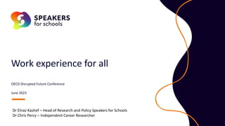 Work experience for all
OECD Disrupted Future Conference
June 2023
Dr Elnaz Kashef – Head of Research and Policy Speakers for Schools
Dr Chris Percy – Independent Career Researcher
 