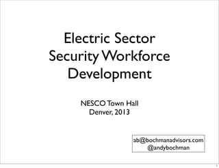 Electric Sector
Security Workforce
Development
NESCO Town Hall
Denver, 2013
ab@bochmanadvisors.com
@andybochman
1
 