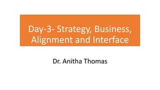 Day-3- Strategy, Business,
Alignment and Interface
Dr. Anitha Thomas
 