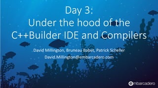 David	Millington,	Bruneau	Babet,	Patrick	Scheller	
David.Millington@embarcadero.com
Day 3:  
Under the hood of the  
C++Builder IDE and Compilers
 