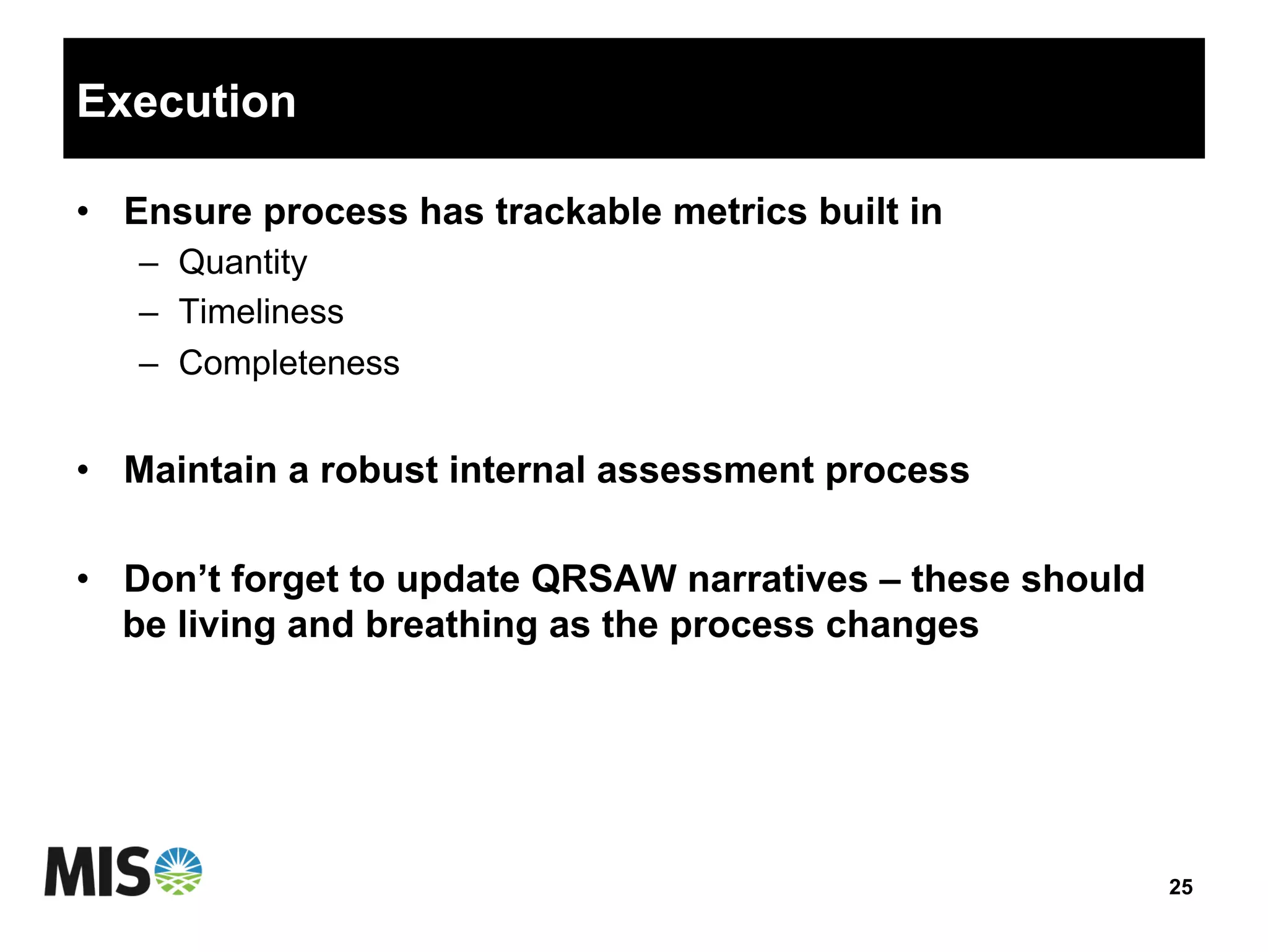 Execution
•  Ensure process has trackable metrics built in
–  Quantity
–  Timeliness
–  Completeness
•  Maintain a robust internal assessment process
•  Don’t forget to update QRSAW narratives – these should
be living and breathing as the process changes
25
 