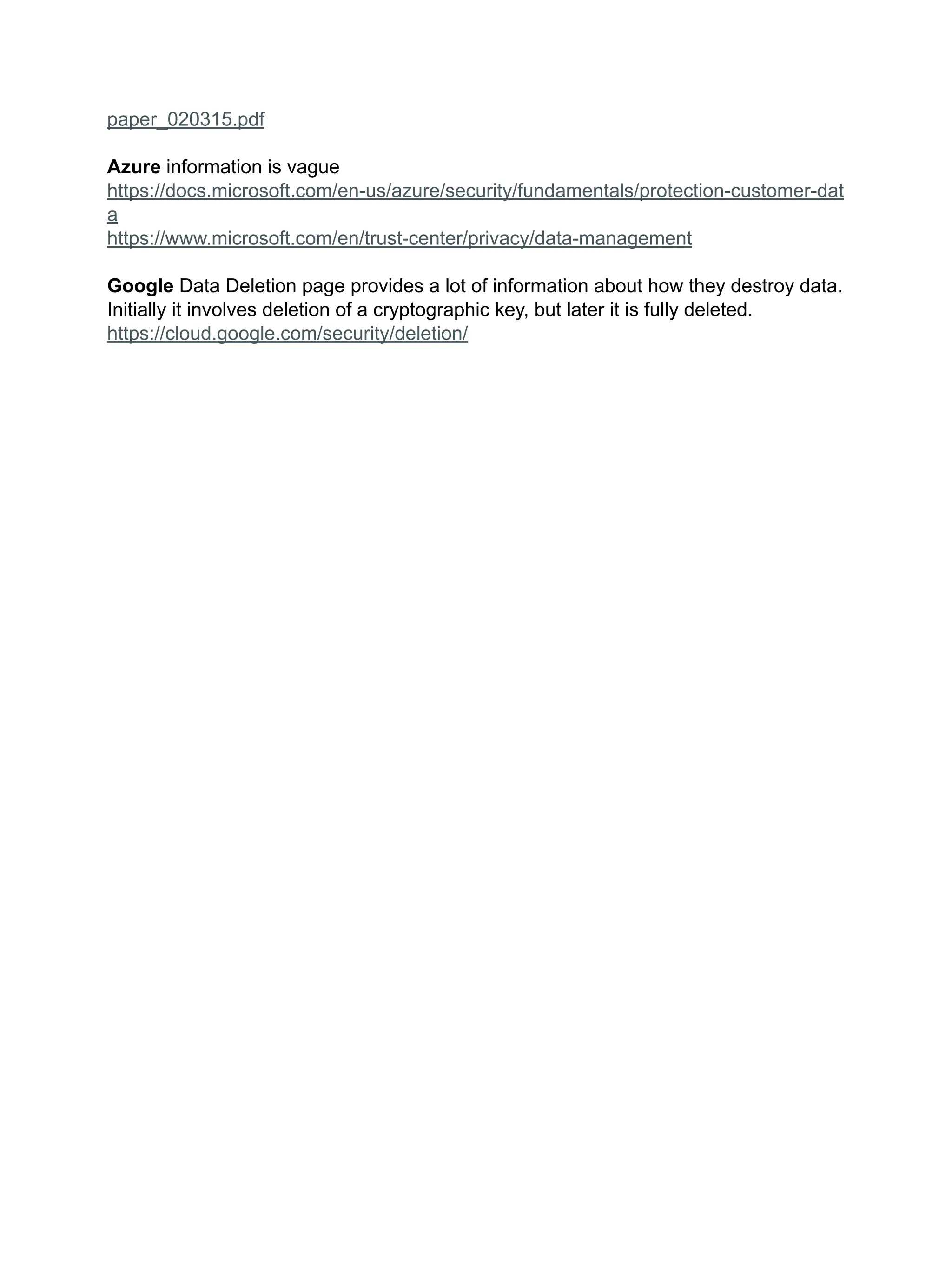 paper_020315.pdf
Azure information is vague
https://docs.microsoft.com/en-us/azure/security/fundamentals/protection-customer-dat
a
https://www.microsoft.com/en/trust-center/privacy/data-management
Google Data Deletion page provides a lot of information about how they destroy data.
Initially it involves deletion of a cryptographic key, but later it is fully deleted.
https://cloud.google.com/security/deletion/
 
