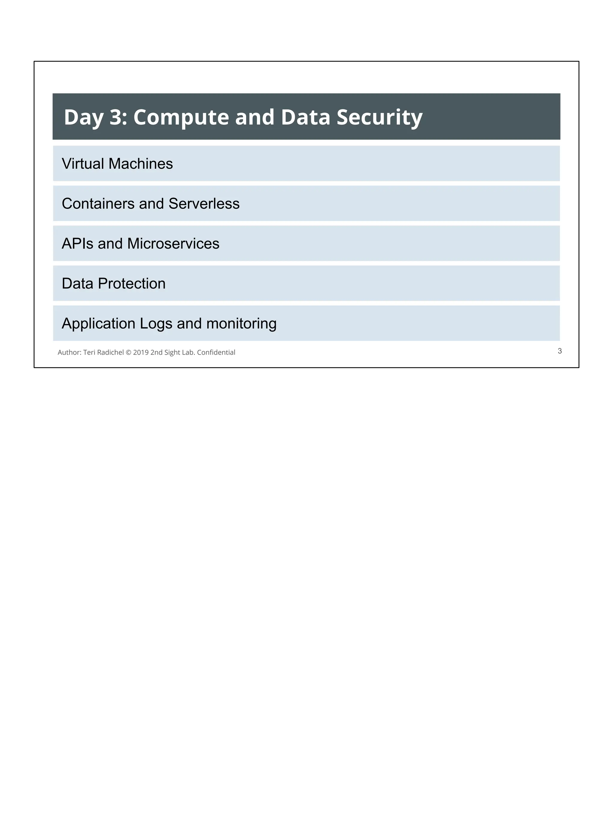 Day 3: Compute and Data Security
Virtual Machines
Containers and Serverless
APIs and Microservices
Data Protection
Application Logs and monitoring
Author: Teri Radichel © 2019 2nd Sight Lab. Conﬁdential 3
 