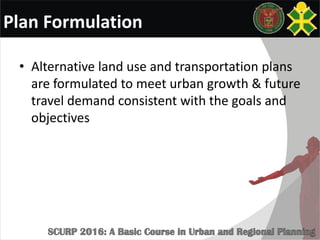 Plan Formulation
• Alternative land use and transportation plans
are formulated to meet urban growth & future
travel demand consistent with the goals and
objectives
 