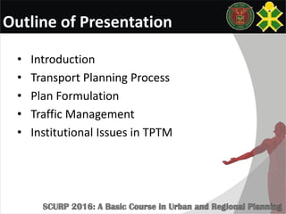 Outline of Presentation
• Introduction
• Transport Planning Process
• Plan Formulation
• Traffic Management
• Institutional Issues in TPTM
 