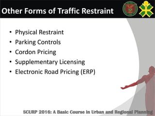Other Forms of Traffic Restraint
• Physical Restraint
• Parking Controls
• Cordon Pricing
• Supplementary Licensing
• Electronic Road Pricing (ERP)
 