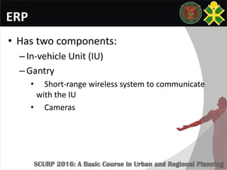 ERP
• Has two components:
–In-vehicle Unit (IU)
–Gantry
• Short-range wireless system to communicate
with the IU
• Cameras
 