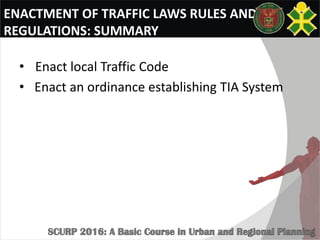 ENACTMENT OF TRAFFIC LAWS RULES AND
REGULATIONS: SUMMARY
• Enact local Traffic Code
• Enact an ordinance establishing TIA System
 