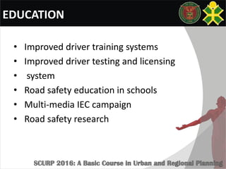 EDUCATION
• Improved driver training systems
• Improved driver testing and licensing
• system
• Road safety education in schools
• Multi-media IEC campaign
• Road safety research
 
