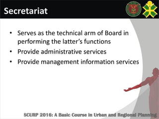 Secretariat
• Serves as the technical arm of Board in
performing the latter’s functions
• Provide administrative services
• Provide management information services
 