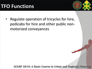 TFO Functions
• Regulate operation of tricycles for hire,
pedicabs for hire and other public non-
motorized conveyances
 