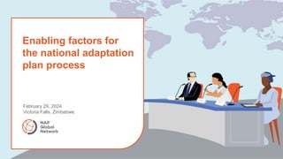 Enabling factors for
the national adaptation
plan process
February 29, 2024
Victoria Falls, Zimbabwe
 