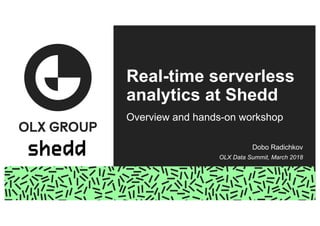 Real-time serverless
analytics at Shedd
Overview and hands-on workshop
Dobo Radichkov
OLX Data Summit, March 2018
 