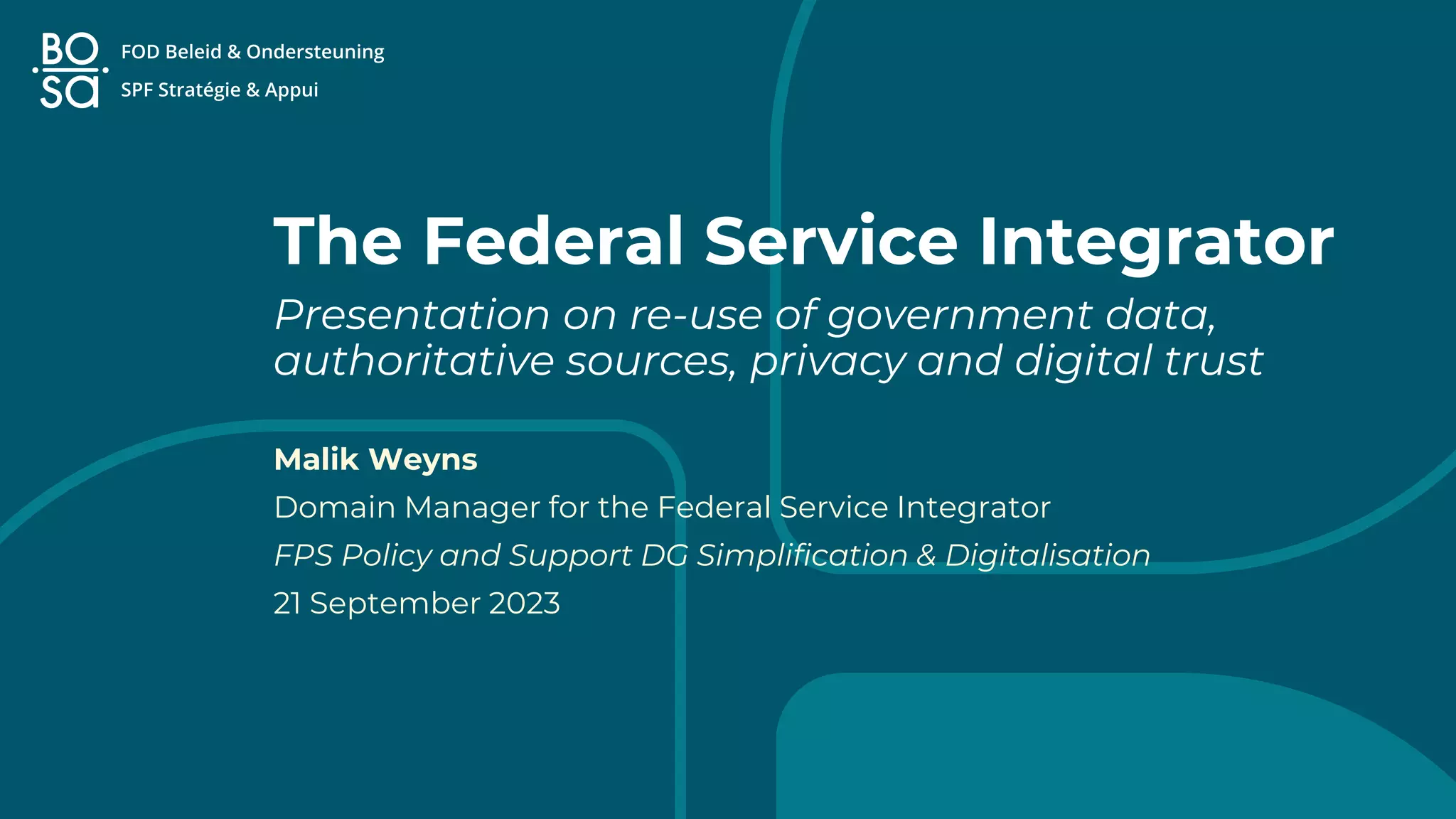 The Federal Service Integrator
Presentation on re-use of government data,
authoritative sources, privacy and digital trust
Malik Weyns
Domain Manager for the Federal Service Integrator
FPS Policy and Support DG Simplification & Digitalisation
21 September 2023
 
