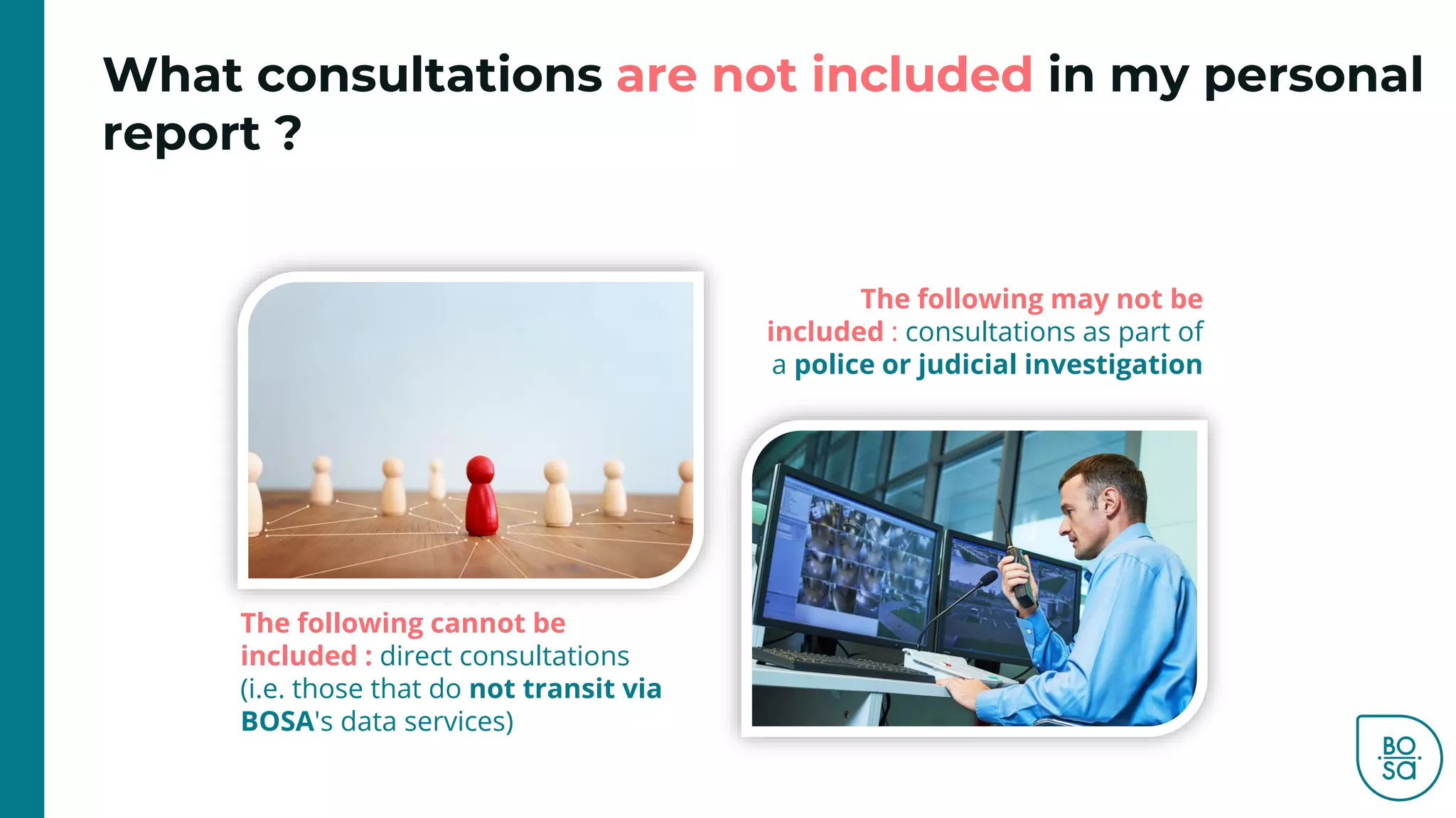 What consultations are not included in my personal
report ?
The following may not be
included : consultations as part of
a police or judicial investigation
The following cannot be
included : direct consultations
(i.e. those that do not transit via
BOSA's data services)
 