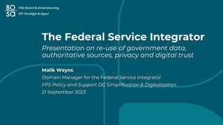 The Federal Service Integrator
Presentation on re-use of government data,
authoritative sources, privacy and digital trust
Malik Weyns
Domain Manager for the Federal Service Integrator
FPS Policy and Support DG Simplification & Digitalisation
21 September 2023
 