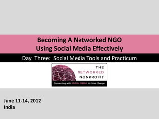 Becoming A Networked NGO
             Using Social Media Effectively
       Day Three: Social Media Tools and Practicum




June 11-14, 2012
India
 