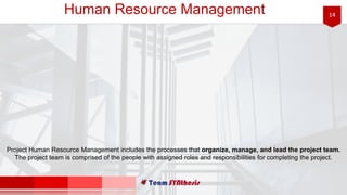 14Human Resource Management
Project Human Resource Management includes the processes that organize, manage, and lead the project team.
The project team is comprised of the people with assigned roles and responsibilities for completing the project.
 