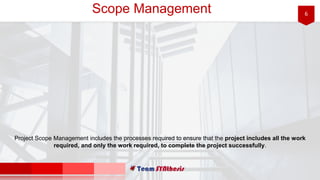 6Scope Management
Project Scope Management includes the processes required to ensure that the project includes all the work
required, and only the work required, to complete the project successfully.
 