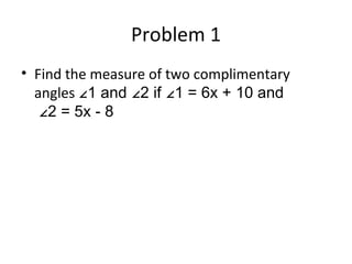 Problem 1 Find the measure of two complimentary angles ∠1 and ∠2 if ∠1 = 6x + 10 and ∠2 = 5x - 8