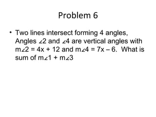 Problem 6 Two lines intersect forming 4 angles, Angles ∠2 and ∠4 are vertical angles with m∠2 = 4x + 12 and m∠4 = 7x – 6. What is sum of m∠1 + m∠3